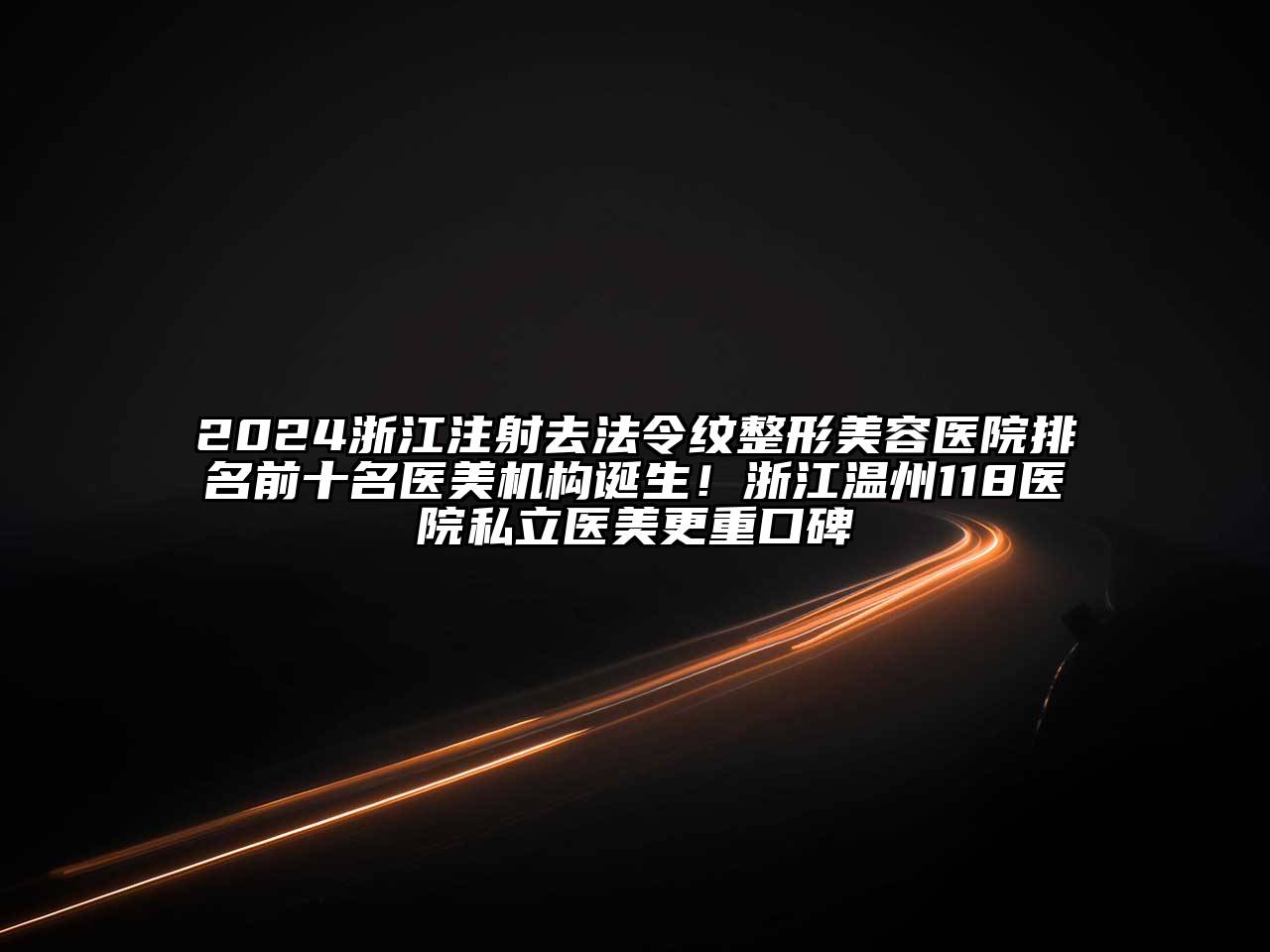 2024浙江注射去法令纹整形美容医院排名前十名医美机构诞生！浙江温州118医院私立医美更重口碑