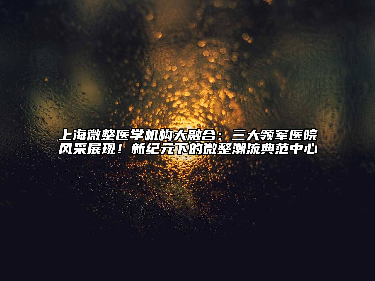 上海微整医学机构大融合：三大领军医院风采展现！新纪元下的微整潮流典范中心