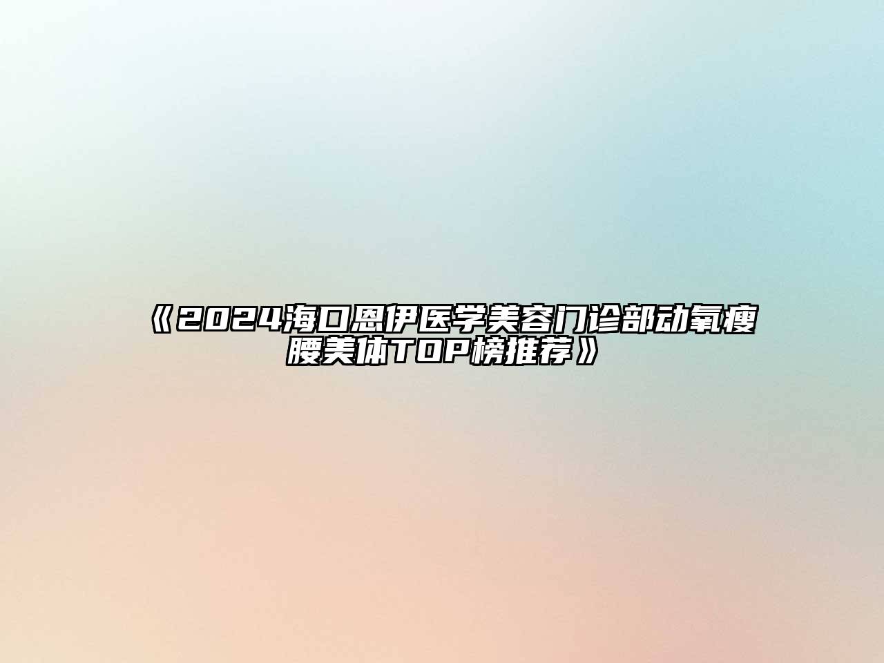 2024海口恩伊医学美容门诊部动氧瘦腰美体TOP榜推荐