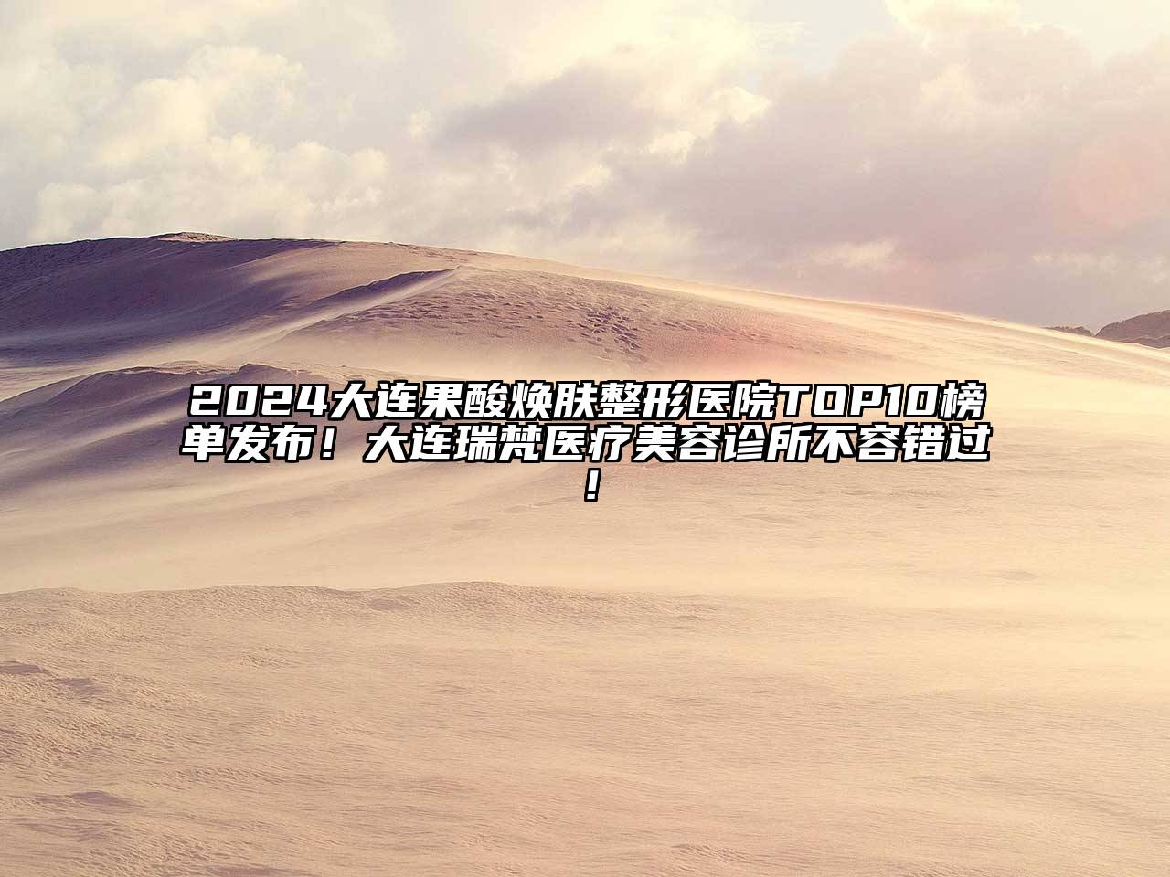 2024大连果酸焕肤整形医院TOP10榜单发布！大连瑞梵医疗美容诊所不容错过！