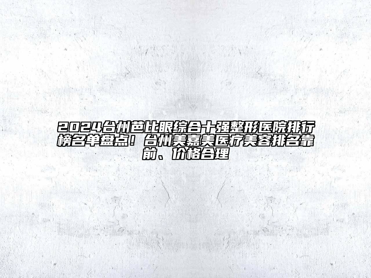 2024台州芭比眼综合十强整形医院排行榜名单盘点！台州美嘉美医疗美容排名靠前、价格合理
