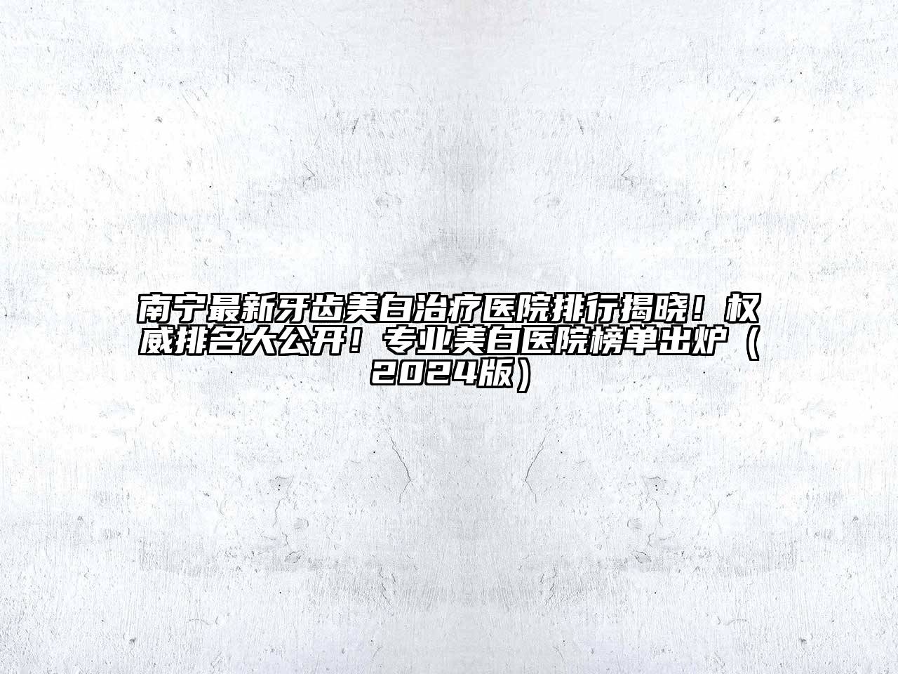 南宁最新牙齿美白治疗医院排行揭晓！权威排名大公开！专业美白医院榜单出炉（2024版）