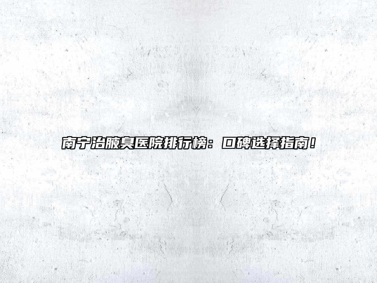 南宁治腋臭医院排行榜：口碑选择指南！