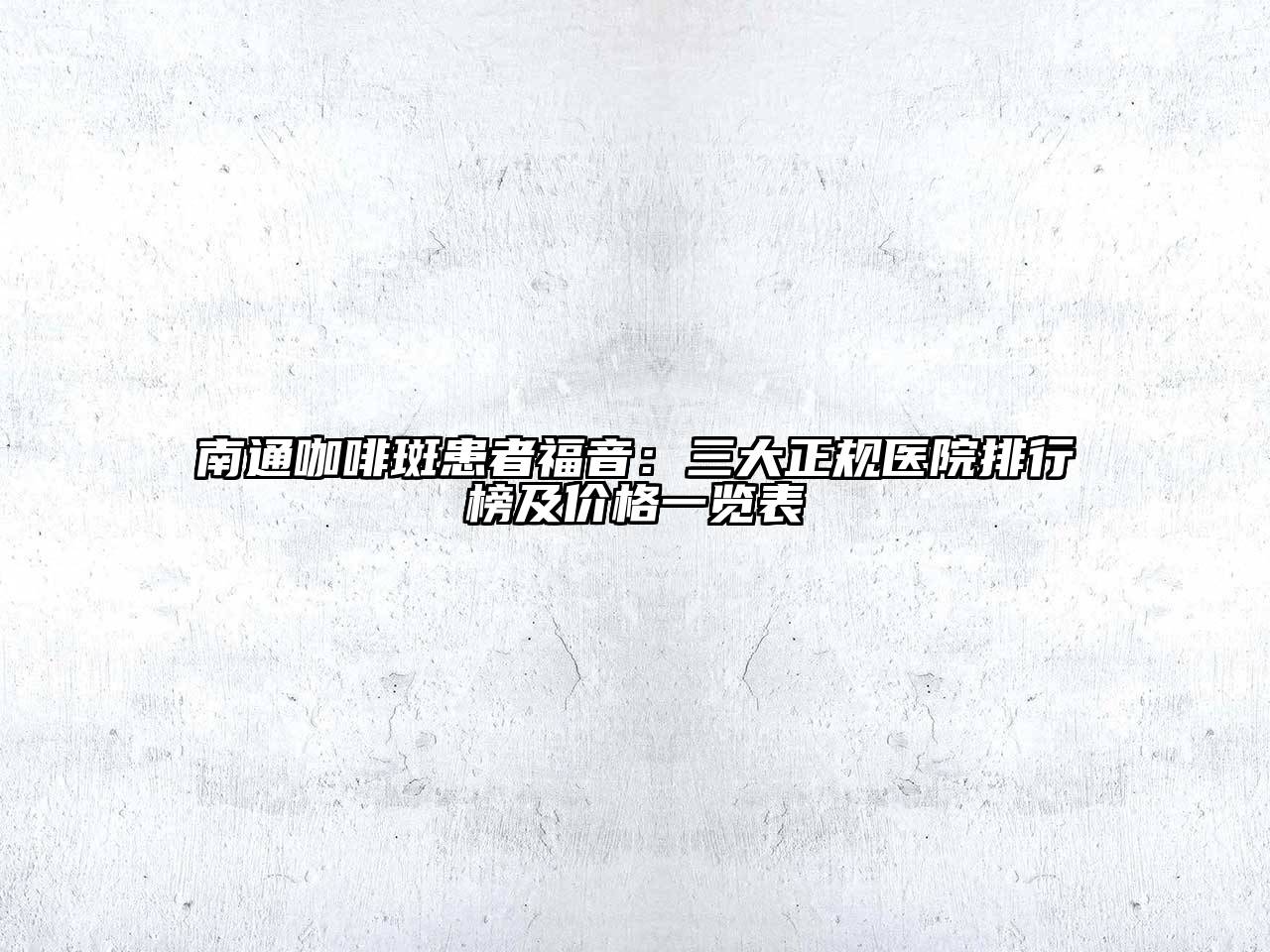 南通咖啡斑患者福音：三大正规医院排行榜及价格一览表