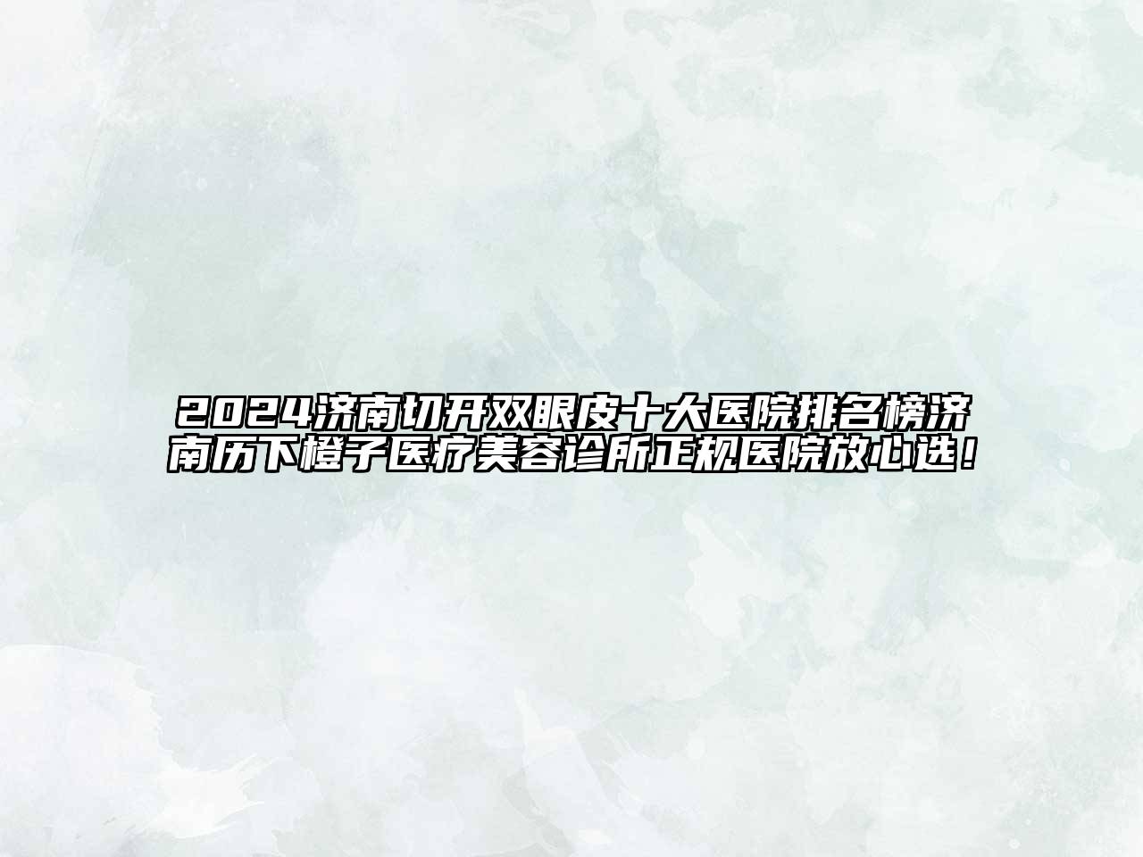 2024济南切开双眼皮十大医院排名榜济南历下橙子医疗美容诊所正规医院放心选！