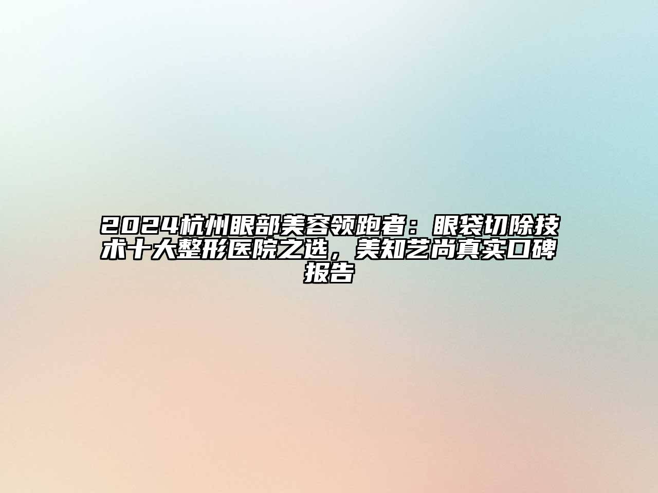 2024杭州眼部美容领跑者：眼袋切除技术十大整形医院之选，美知艺尚真实口碑报告