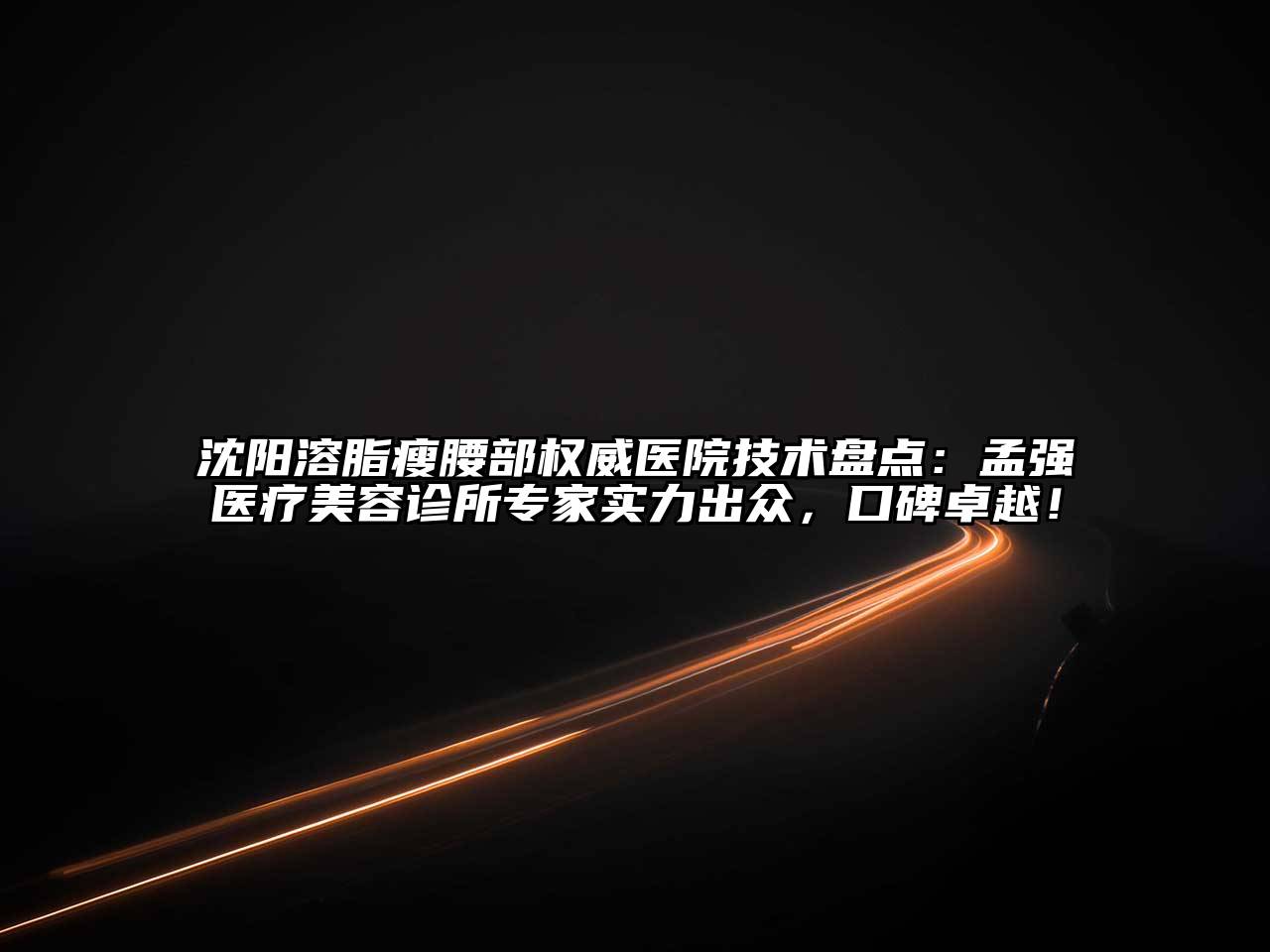 沈阳溶脂瘦腰部权威医院技术盘点：孟强医疗美容诊所专家实力出众，口碑卓越！