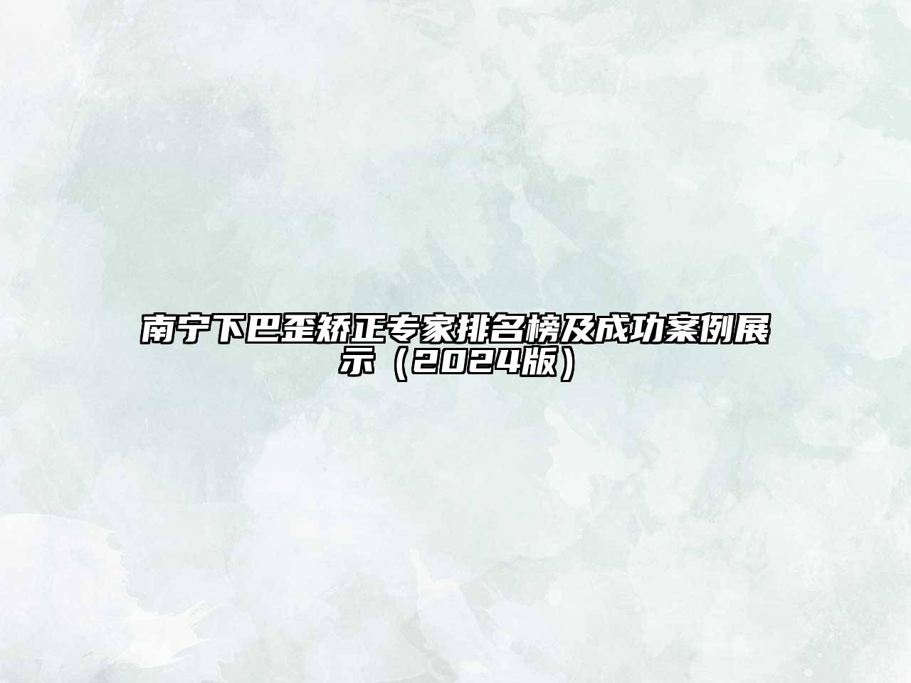 南宁下巴歪矫正专家排名榜及成功案例展示（2024版）