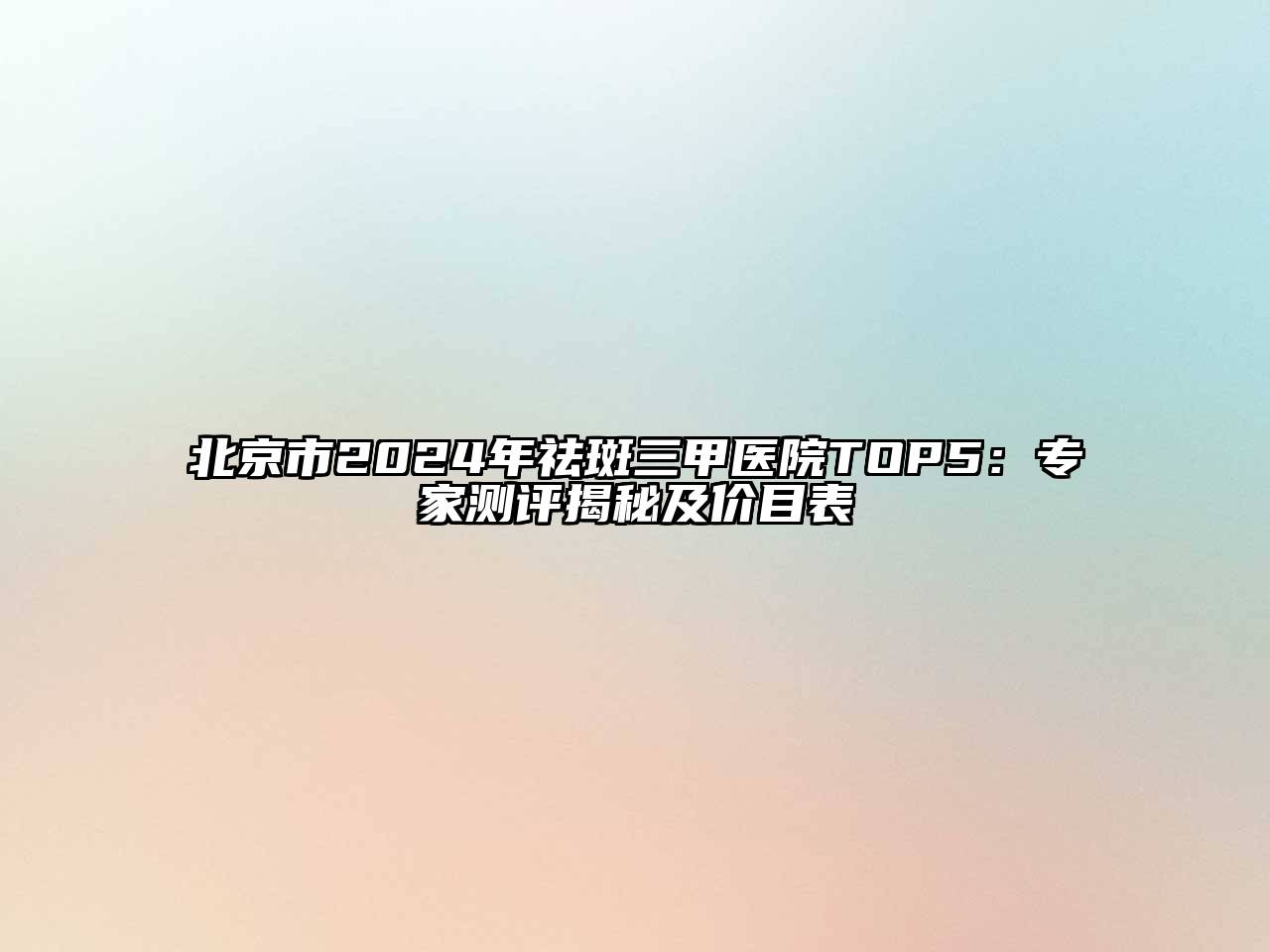 北京市2024年祛斑三甲医院TOP5：专家测评揭秘及价目表