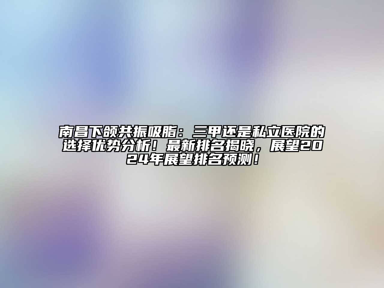 南昌下颌共振吸脂：三甲还是私立医院的选择优势分析！最新排名揭晓，展望2024年展望排名预测！