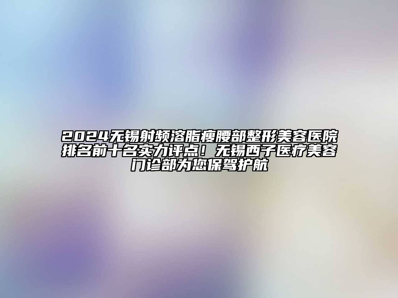 2024无锡射频溶脂瘦腰部整形美容医院排名前十名实力评点！无锡西子医疗美容门诊部为您保驾护航