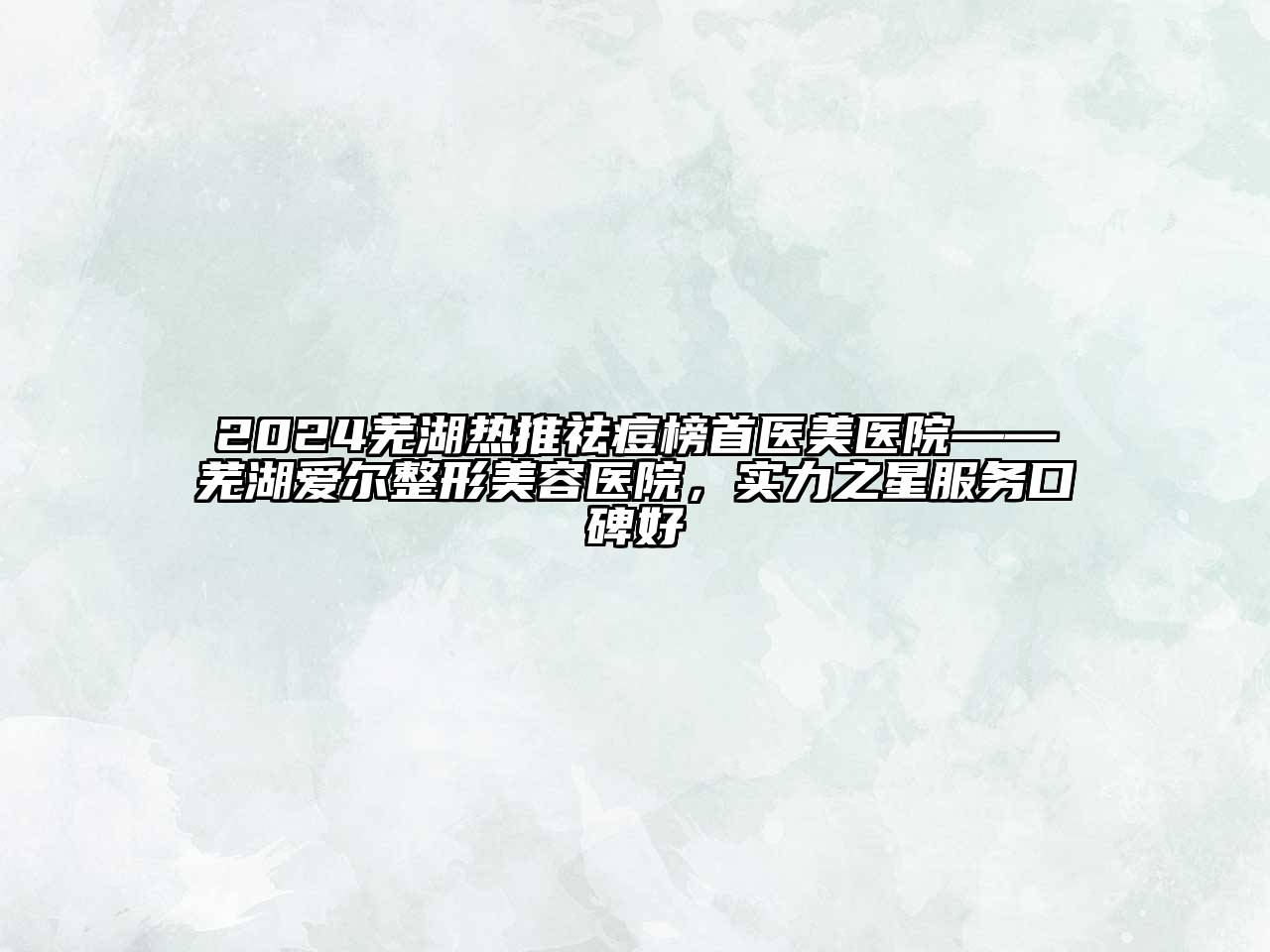 2024芜湖热推祛痘榜首医美医院——芜湖爱尔整形美容医院，实力之星服务口碑好