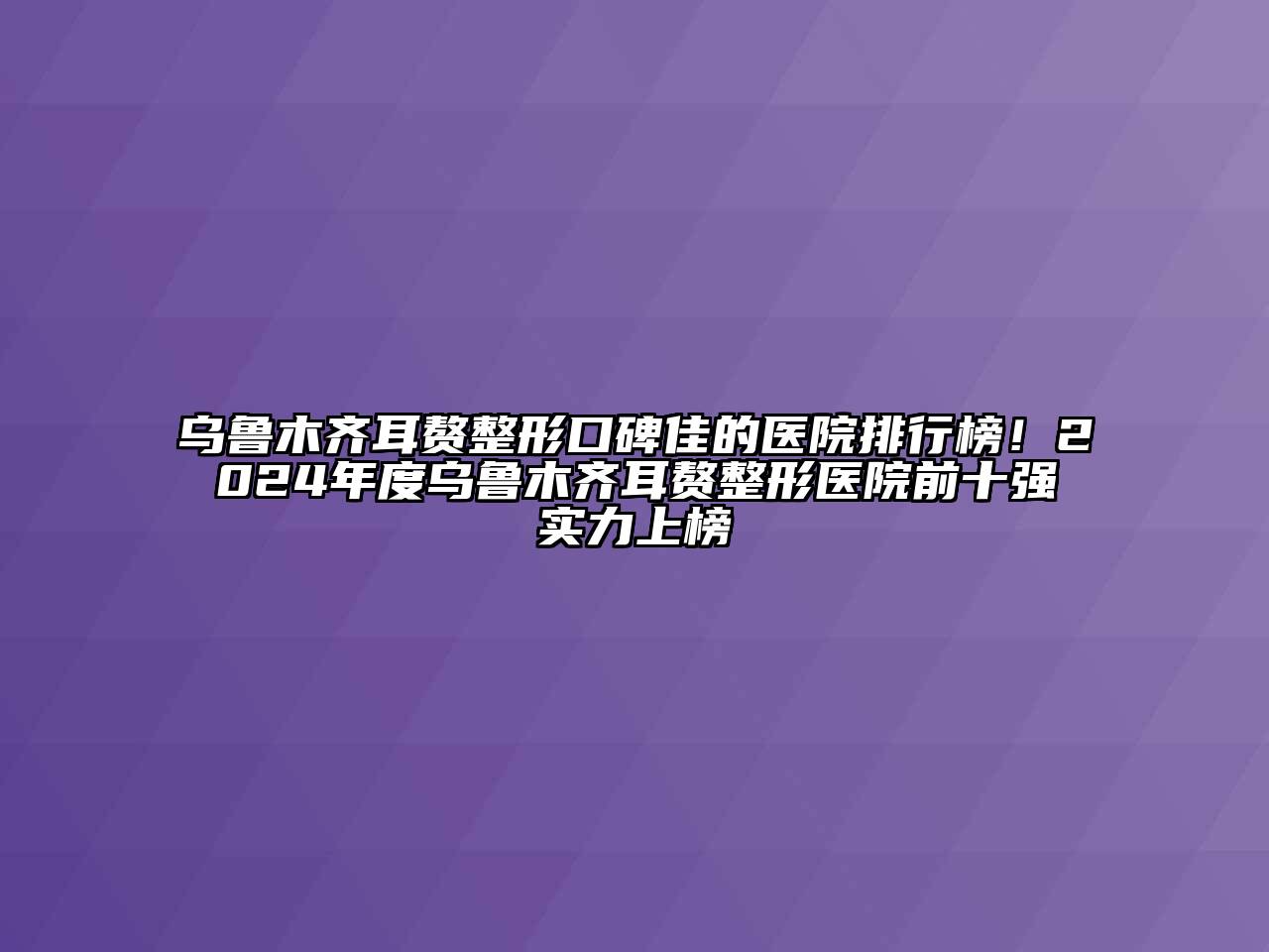 乌鲁木齐耳赘整形口碑佳的医院排行榜！2024年度乌鲁木齐耳赘整形医院前十强实力上榜