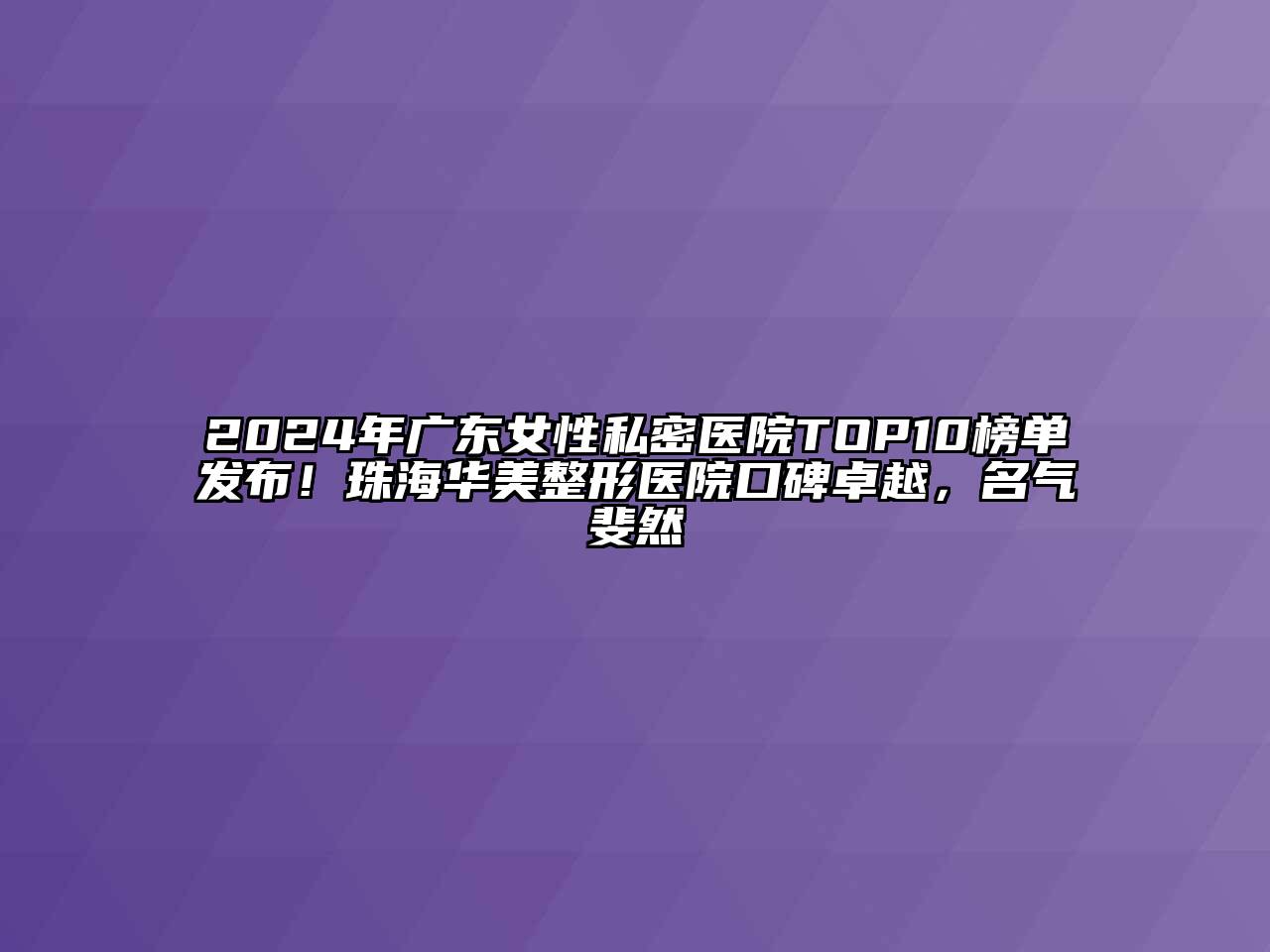 2024年广东女性私密医院TOP10榜单发布！珠海华美整形医院口碑卓越，名气斐然