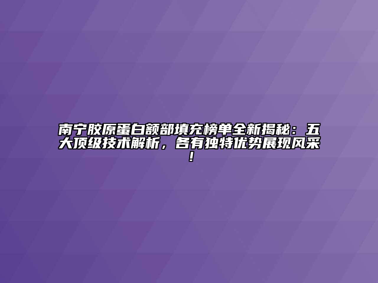 南宁胶原蛋白额部填充榜单全新揭秘：五大顶级技术解析，各有独特优势展现风采！