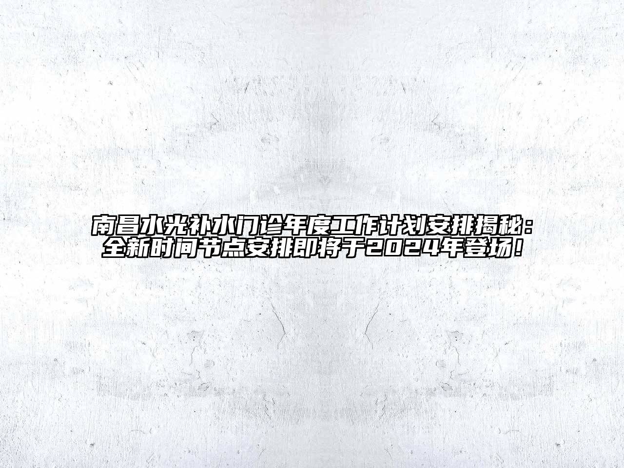 南昌水光补水门诊年度工作计划安排揭秘：全新时间节点安排即将于2024年登场！