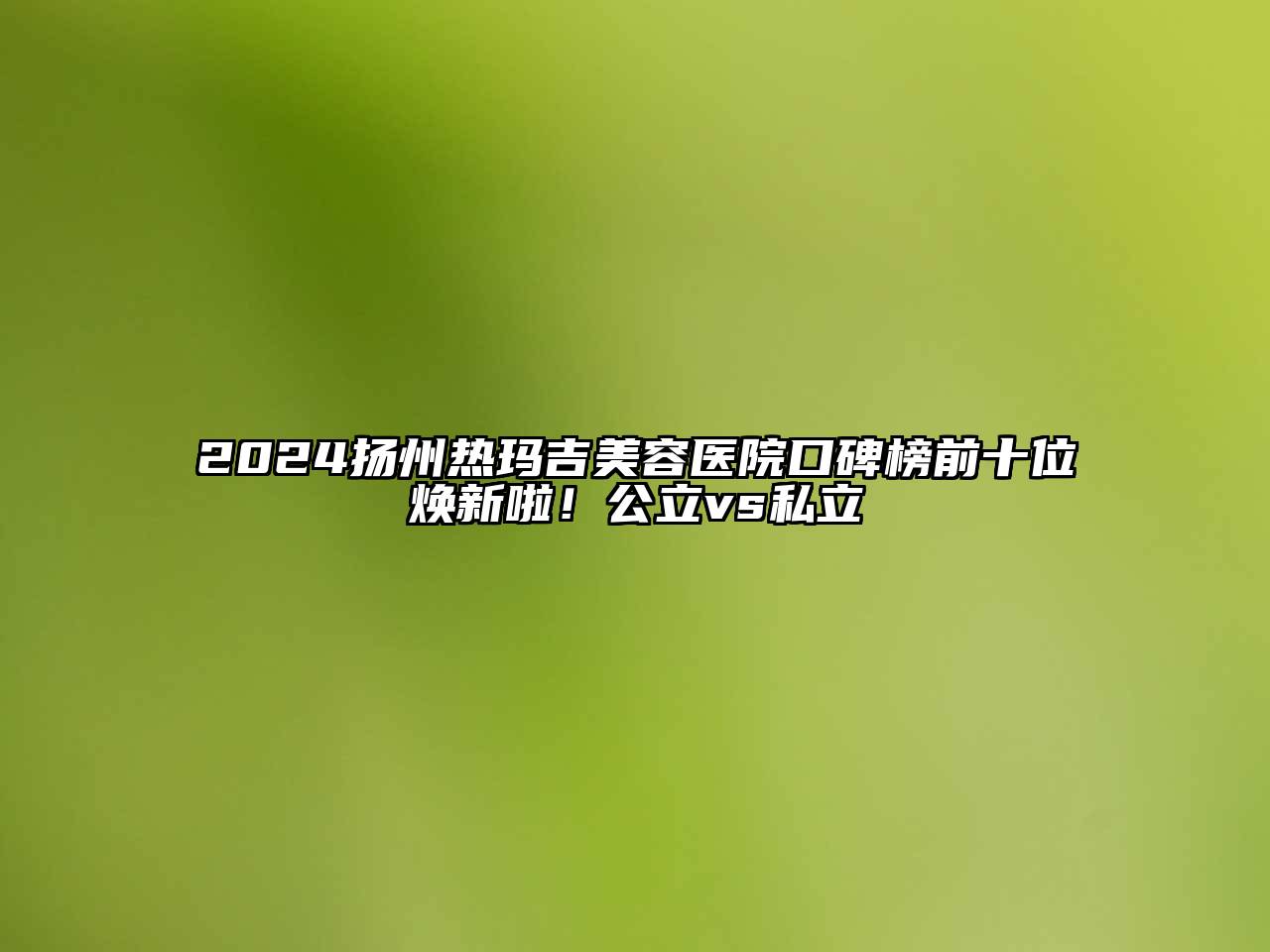 2024扬州热玛吉美容医院口碑榜前十位焕新啦！公立vs私立