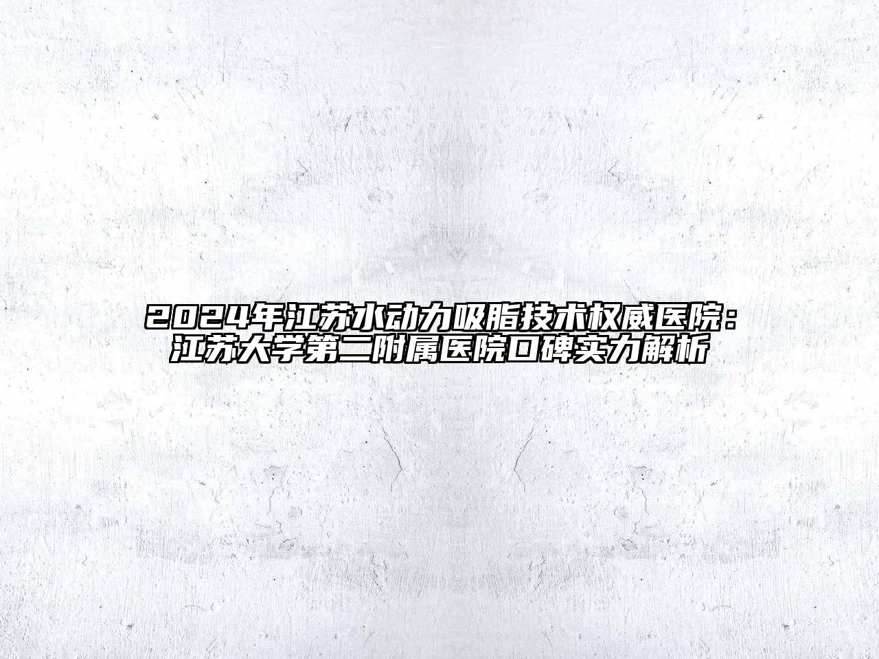 2024年江苏水动力吸脂技术权威医院：江苏大学第二附属医院口碑实力解析