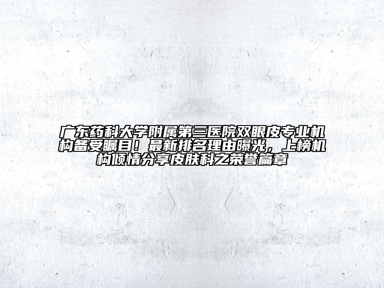 广东药科大学附属第三医院双眼皮专业机构备受瞩目！最新排名理由曝光，上榜机构倾情分享皮肤科之荣誉篇章