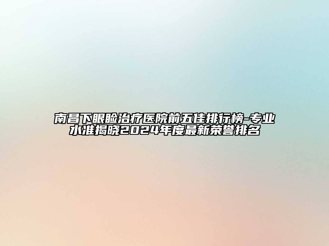 南昌下眼睑治疗医院前五佳排行榜-专业水准揭晓2024年度最新荣誉排名