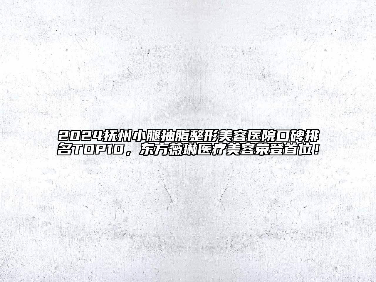 2024抚州小腿抽脂整形美容医院口碑排名TOP10，东方薇琳医疗美容荣登首位！