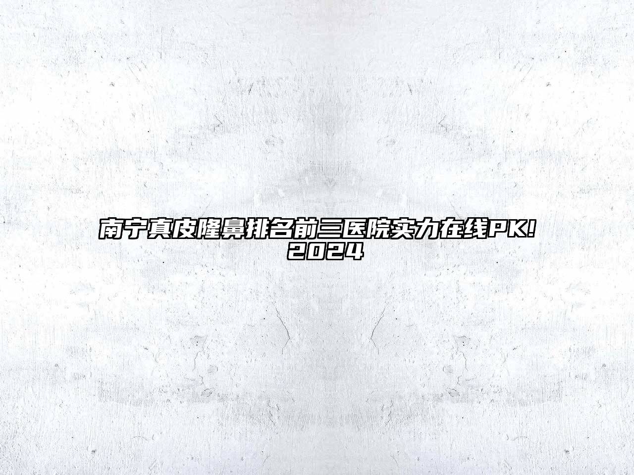 南宁真皮隆鼻排名前三医院实力在线PK! 2024