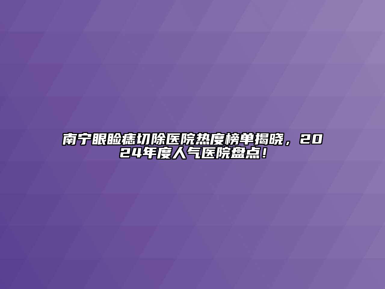 南宁眼睑痣切除医院热度榜单揭晓，2024年度人气医院盘点！