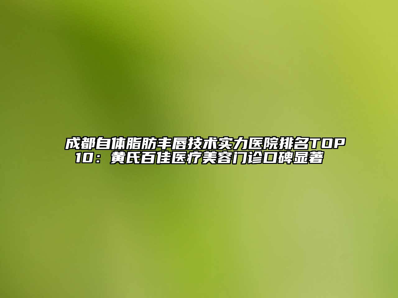 成都自体脂肪丰唇技术实力医院排名TOP10：黄氏百佳医疗美容门诊口碑显著