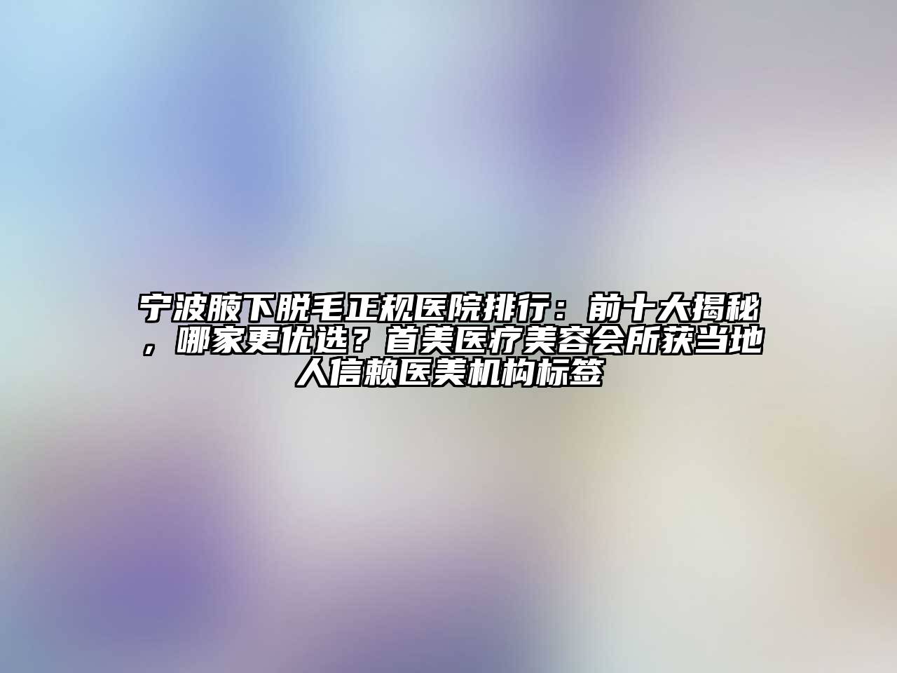 宁波腋下脱毛正规医院排行：前十大揭秘，哪家更优选？首美医疗美容会所获当地人信赖医美机构标签