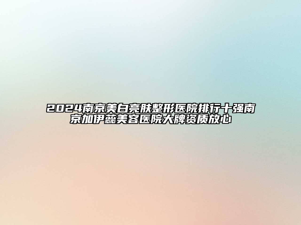 2024南京美白亮肤整形医院排行十强南京加伊蕊美容医院大牌资质放心