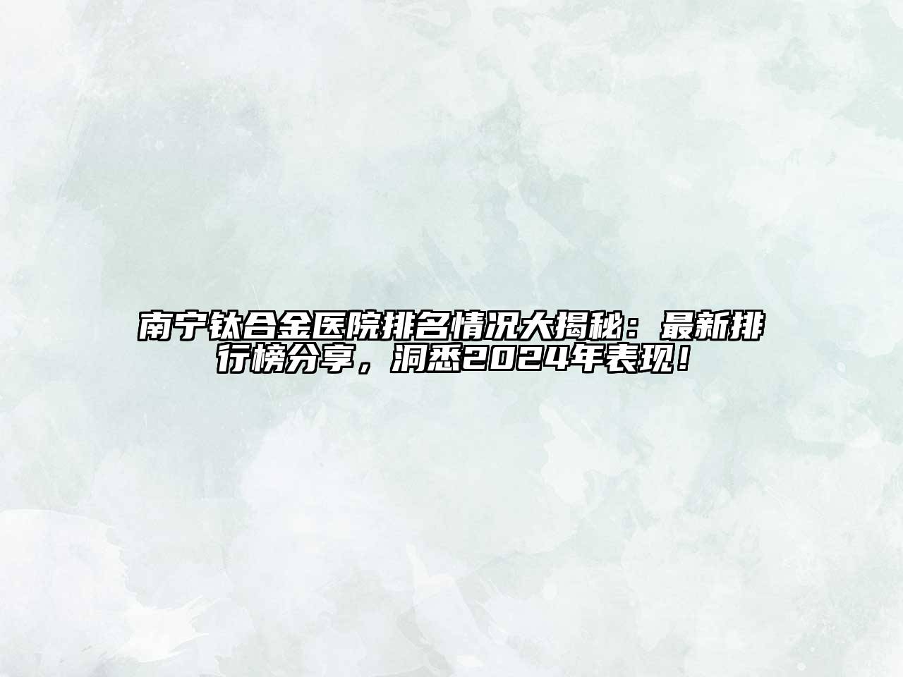 南宁钛合金医院排名情况大揭秘：最新排行榜分享，洞悉2024年表现！