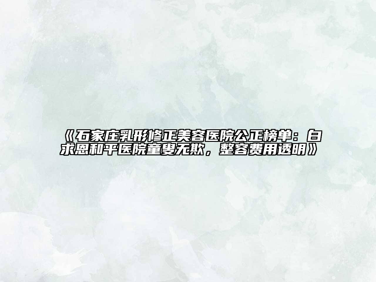 石家庄乳形修正美容医院公正榜单：白求恩和平医院童叟无欺，整容费用透明
