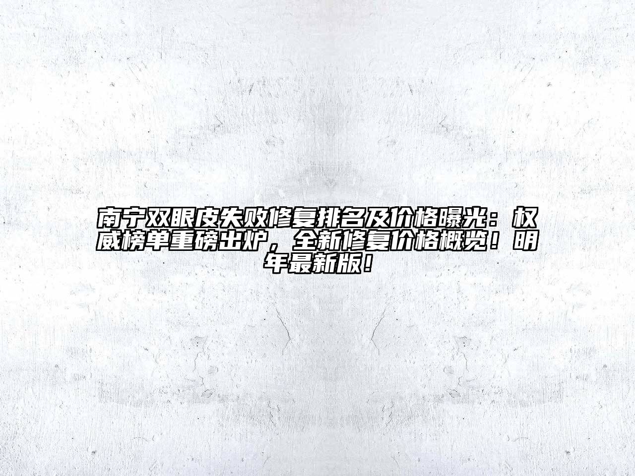 南宁双眼皮失败修复排名及价格曝光：权威榜单重磅出炉，全新修复价格概览！明年最新版！