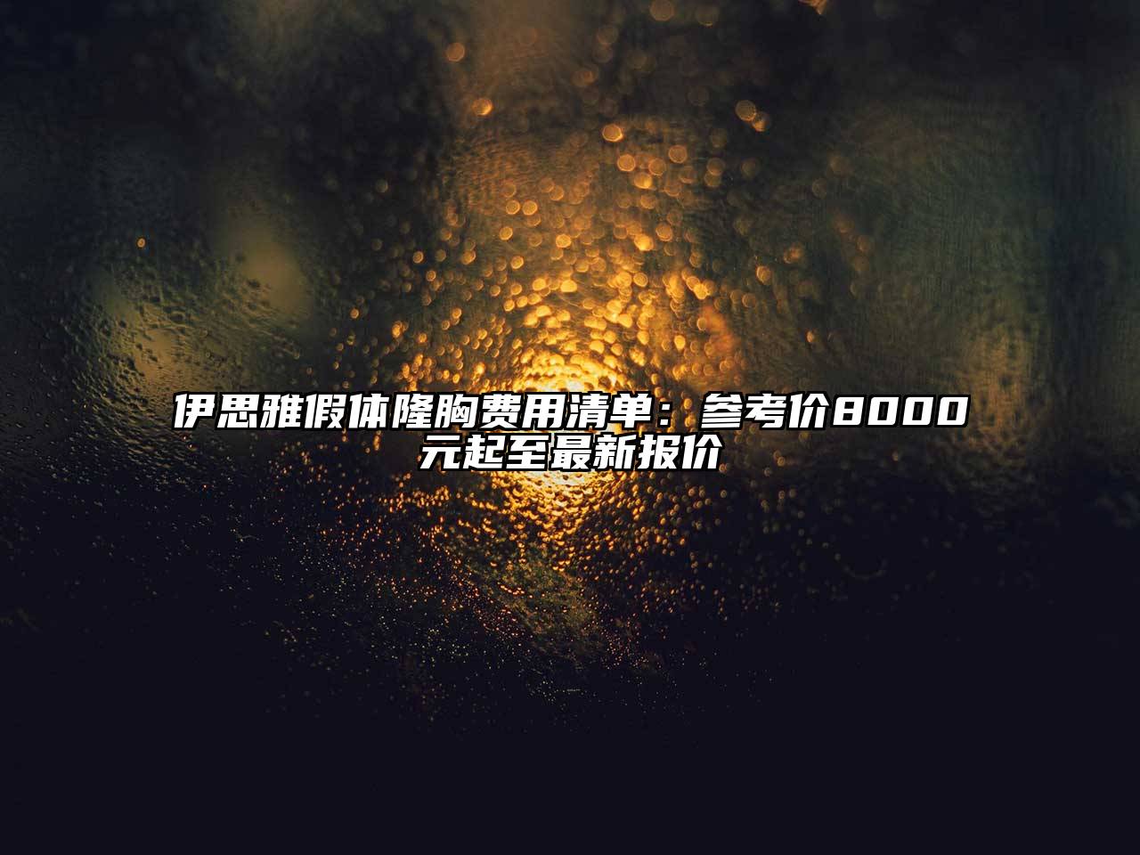 伊思雅假体隆胸费用清单：参考价8000元起至最新报价