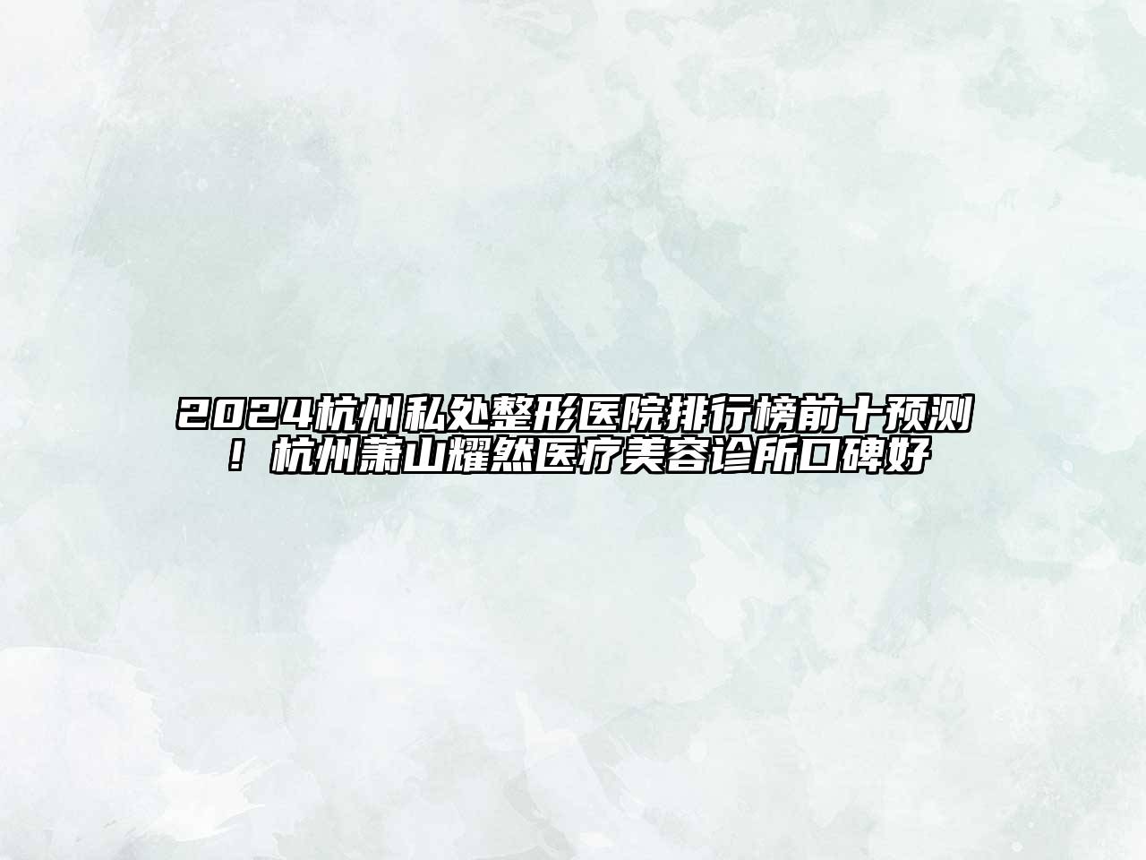 2024杭州私处整形医院排行榜前十预测！杭州萧山耀然医疗美容诊所口碑好