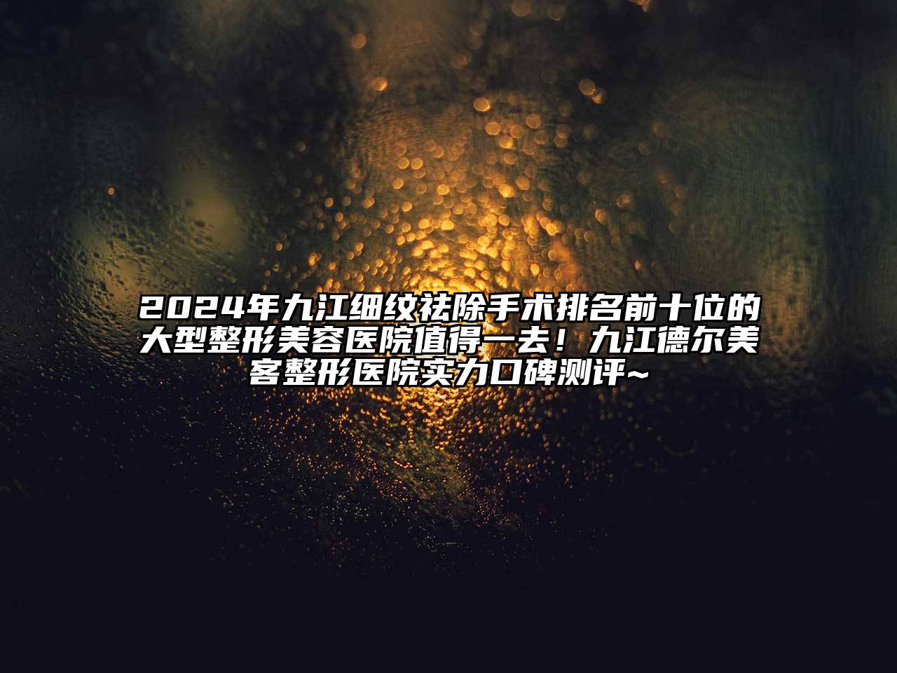 2024年九江细纹祛除手术排名前十位的大型整形美容医院值得一去！九江德尔美客整形医院实力口碑测评~