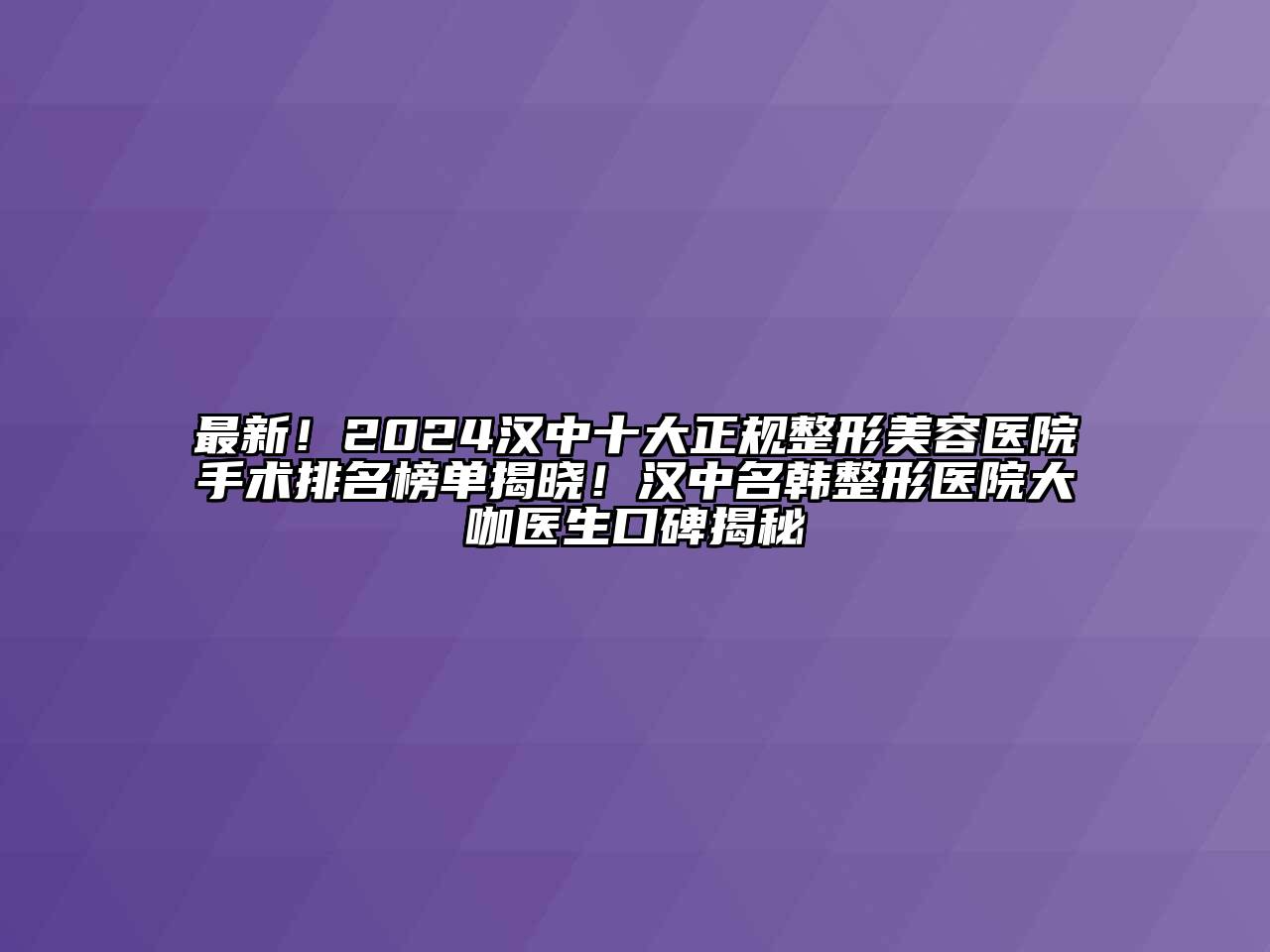 最新！2024汉中十大正规整形美容医院手术排名榜单揭晓！汉中名韩整形医院大咖医生口碑揭秘