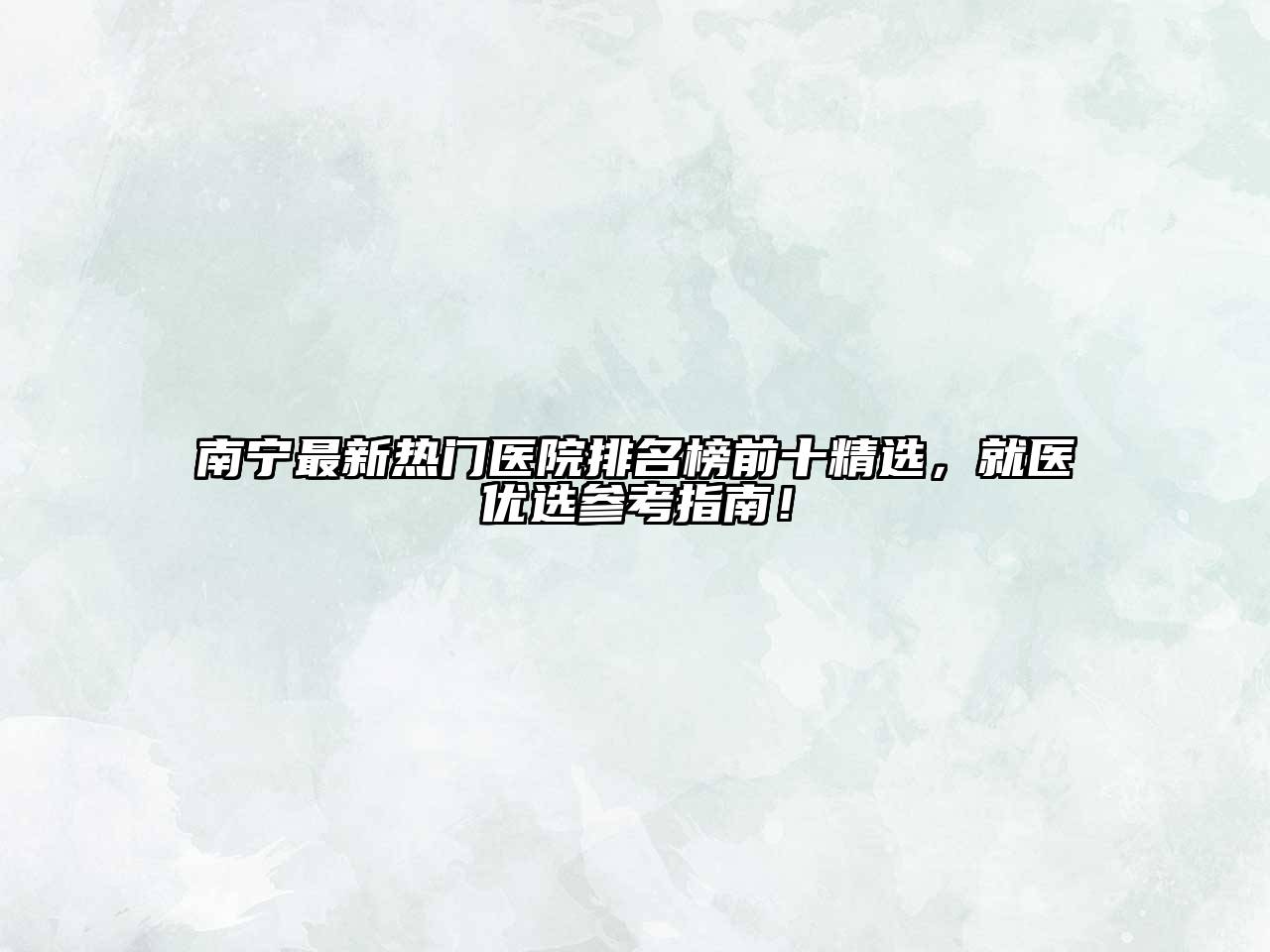 南宁最新热门医院排名榜前十精选，就医优选参考指南！