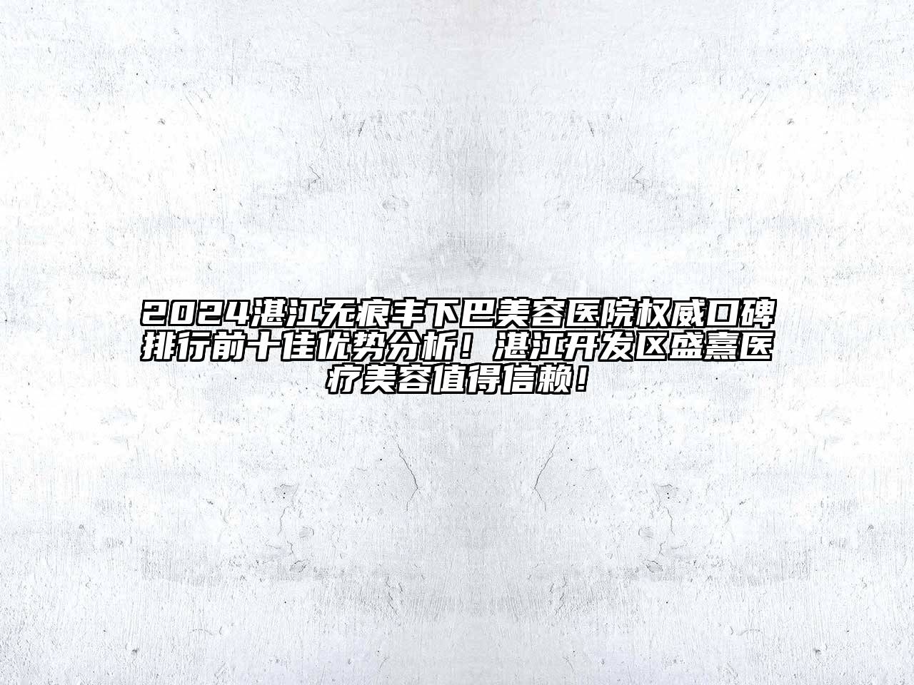 2024湛江无痕丰下巴美容医院权威口碑排行前十佳优势分析！湛江开发区盛熹医疗美容值得信赖！