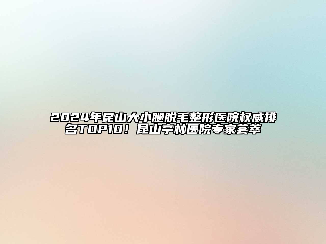 2024年昆山大小腿脱毛整形医院权威排名TOP10！昆山亭林医院专家荟萃