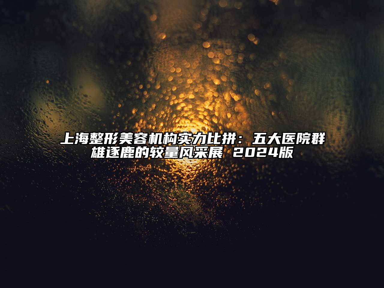 上海整形美容机构实力比拼：五大医院群雄逐鹿的较量风采展 2024版