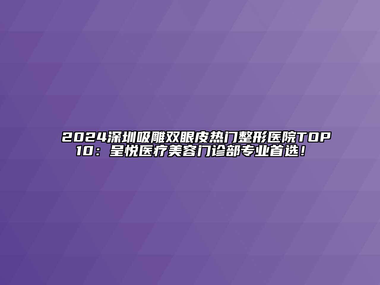 2024深圳吸雕双眼皮热门整形医院TOP10：呈悦医疗美容门诊部专业首选！