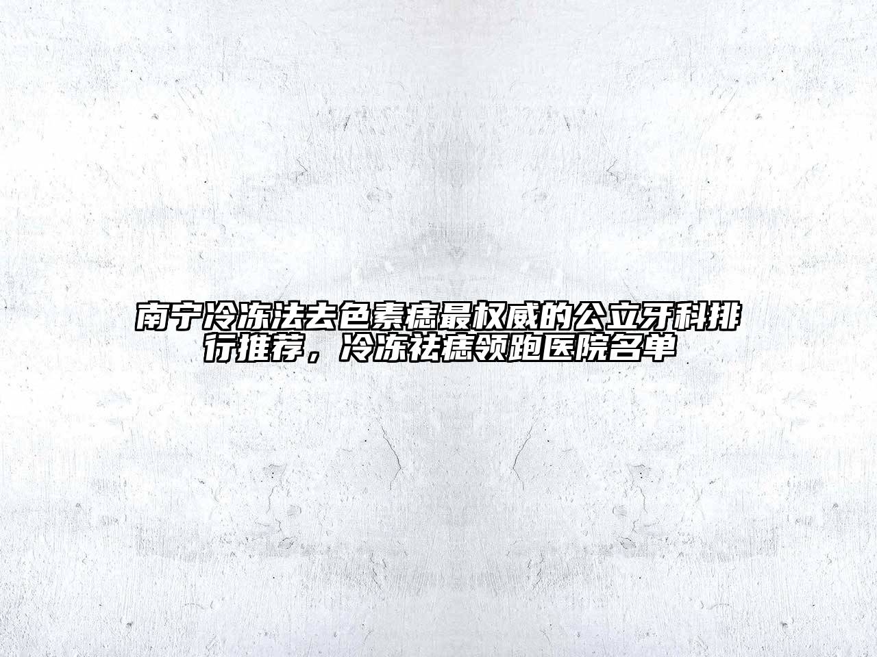 南宁冷冻法去色素痣最权威的公立牙科排行推荐，冷冻祛痣领跑医院名单