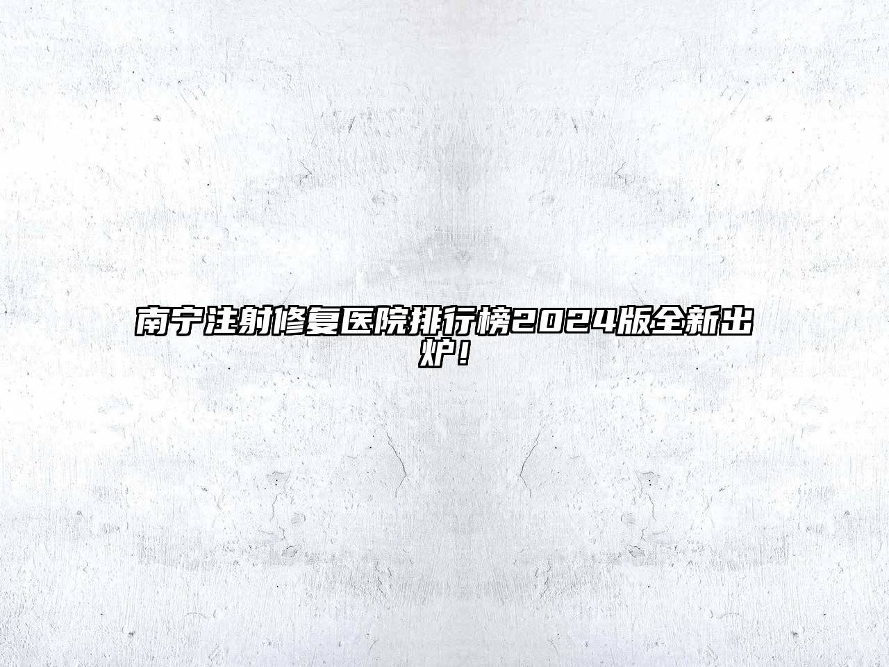 南宁注射修复医院排行榜2024版全新出炉！