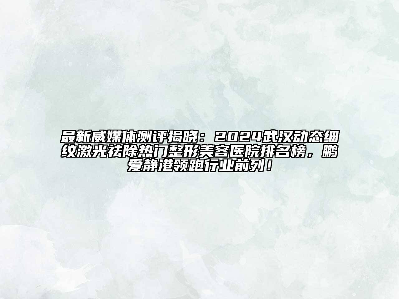 最新威媒体测评揭晓：2024武汉动态细纹激光祛除热门整形美容医院排名榜，鹏爱静港领跑行业前列！