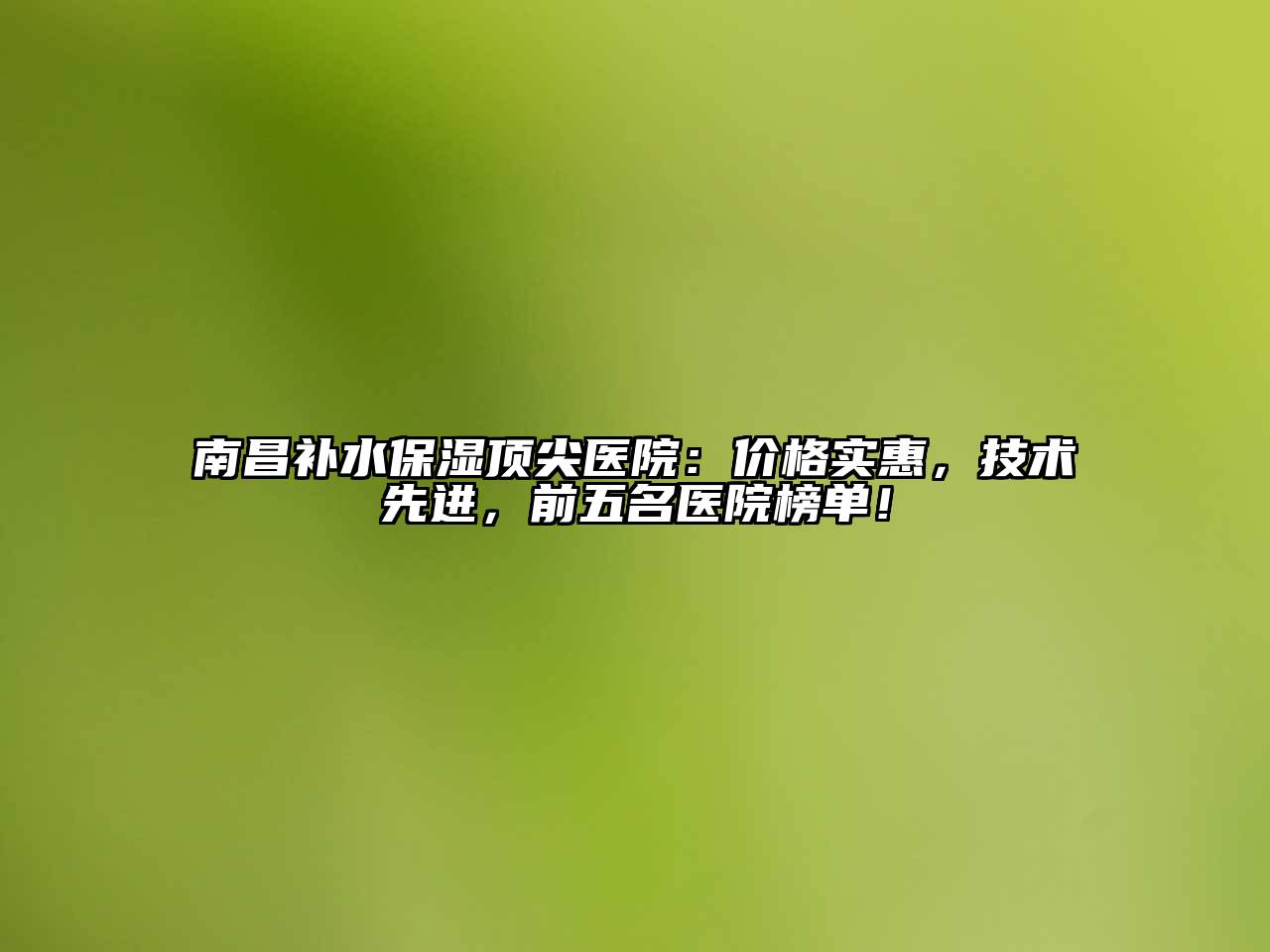 南昌补水保湿顶尖医院：价格实惠，技术先进，前五名医院榜单！