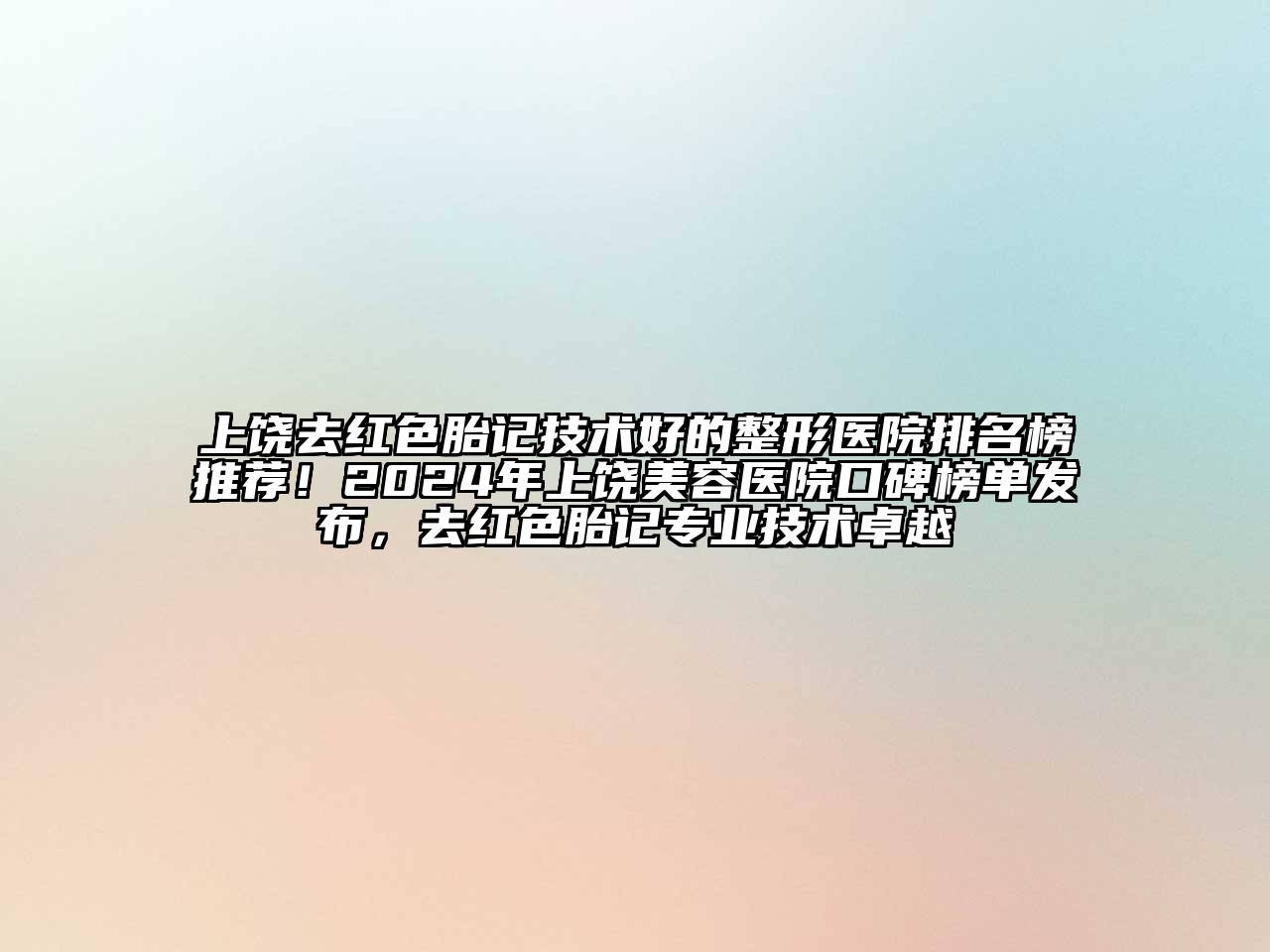 上饶去红色胎记技术好的整形医院排名榜推荐！2024年上饶美容医院口碑榜单发布，去红色胎记专业技术卓越