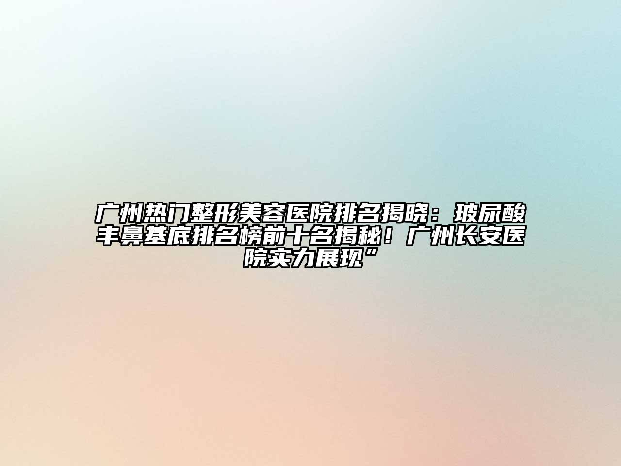 广州热门整形美容医院排名揭晓：玻尿酸丰鼻基底排名榜前十名揭秘！广州长安医院实力展现”
