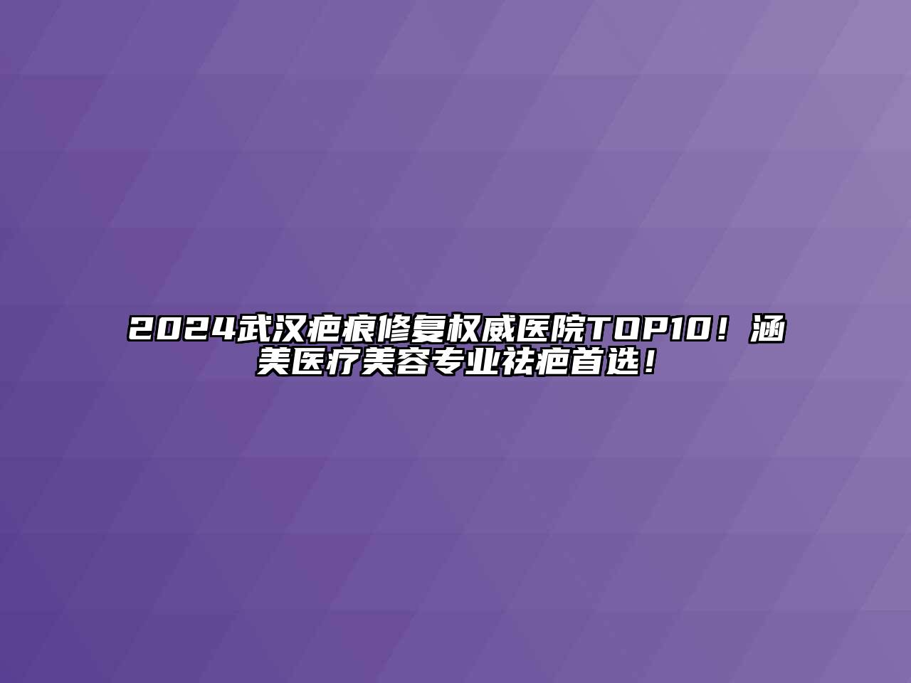 2024武汉疤痕修复权威医院TOP10！涵美医疗美容专业祛疤首选！