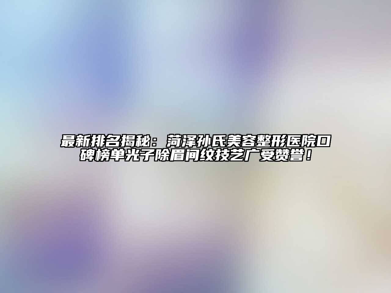 最新排名揭秘：菏泽孙氏美容整形医院口碑榜单光子除眉间纹技艺广受赞誉！